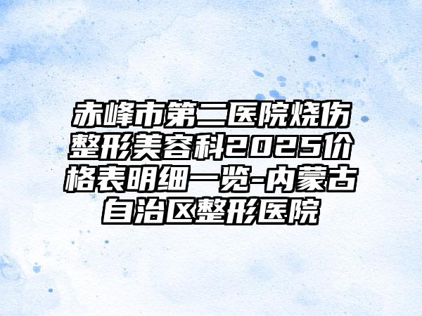 赤峰市第二医院烧伤整形美容科2025价格表明细一览-内蒙古自治区整形医院