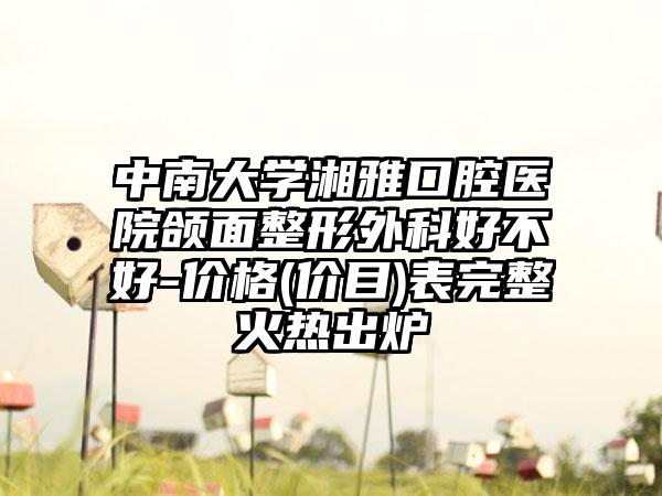 中南大学湘雅口腔医院颌面整形外科好不好-价格(价目)表完整火热出炉