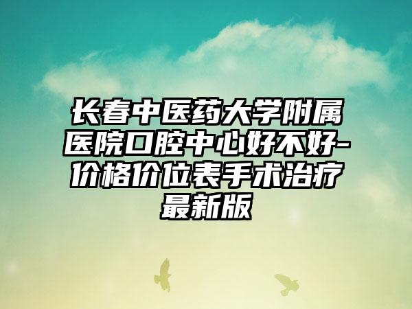 长春中医药大学附属医院口腔中心好不好-价格价位表手术治疗最新版