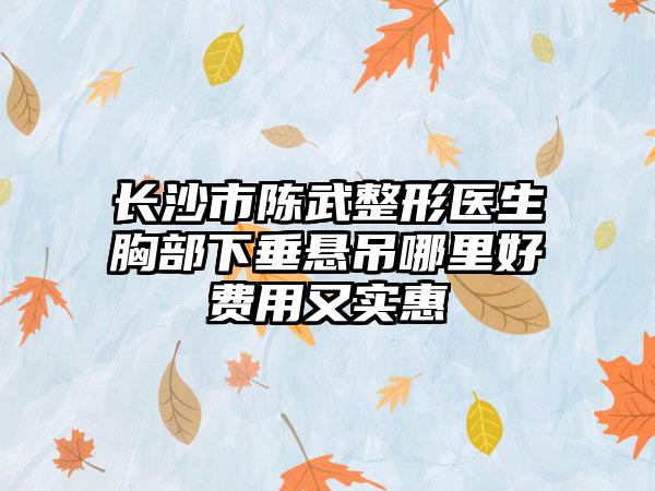 长沙市陈武整形医生胸部下垂悬吊哪里好费用又实惠