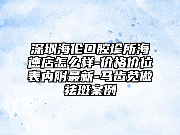 深圳海伦口腔诊所海德店怎么样-价格价位表内附最新-马齿苋做祛斑案例