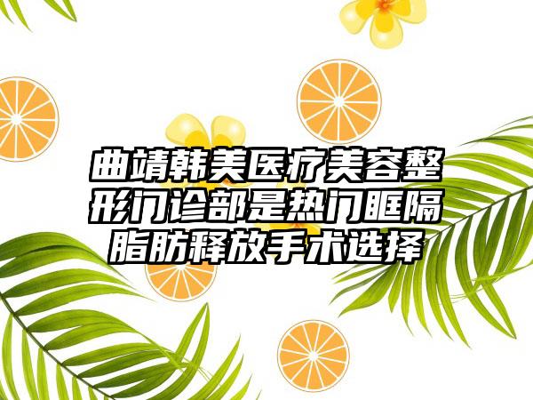 曲靖韩美医疗美容整形门诊部是热门眶隔脂肪释放手术选择