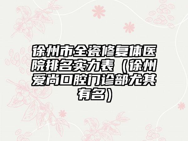 徐州市全瓷修复体医院排名实力表（徐州爱尚口腔门诊部尤其有名）