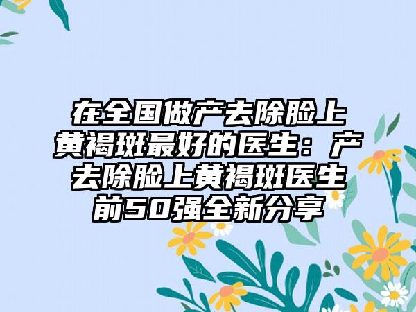 在全国做产去除脸上黄褐斑最好的医生：产去除脸上黄褐斑医生前50强全新分享