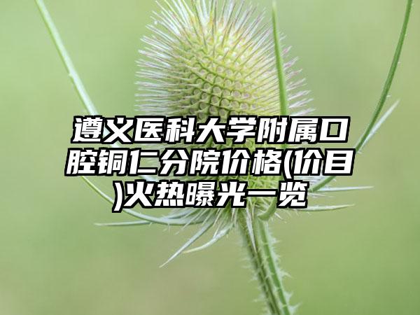 遵义医科大学附属口腔铜仁分院价格(价目)火热曝光一览