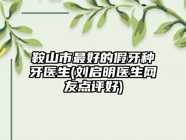 鞍山市最好的假牙种牙医生(刘启明医生网友点评好)