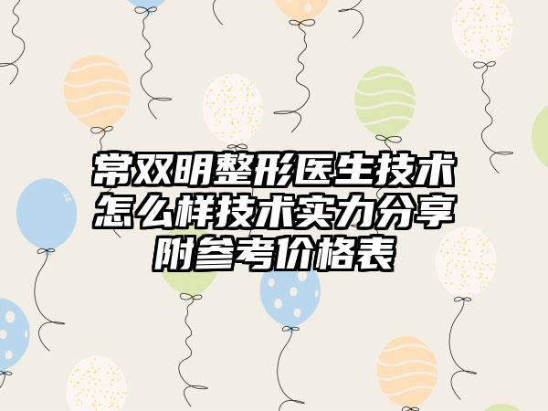 常双明整形医生技术怎么样技术实力分享附参考价格表