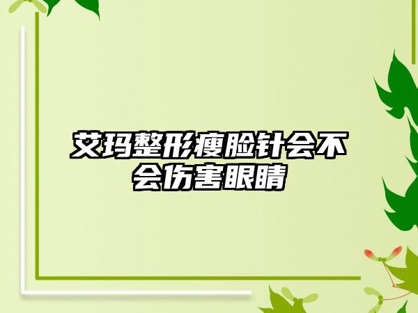 艾玛整形瘦脸针会不会伤害眼睛