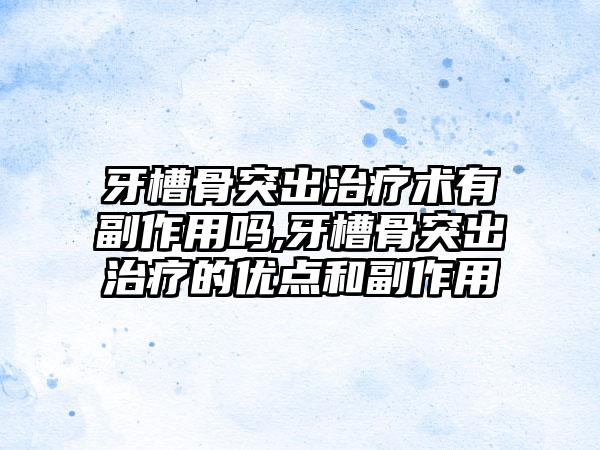 牙槽骨突出治疗术有副作用吗,牙槽骨突出治疗的优点和副作用