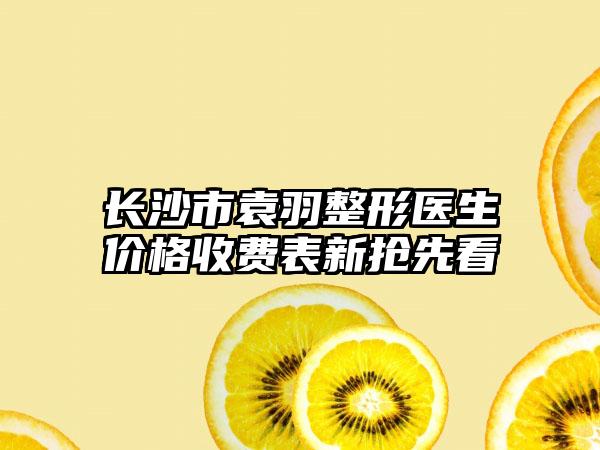 长沙市袁羽整形医生价格收费表新抢先看