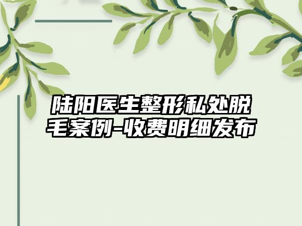 陆阳医生整形私处脱毛案例-收费明细发布