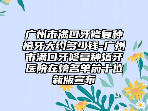 广州市满口牙修复种植牙大约多少钱-广州市满口牙修复种植牙医院在榜名单前十位新版宣布