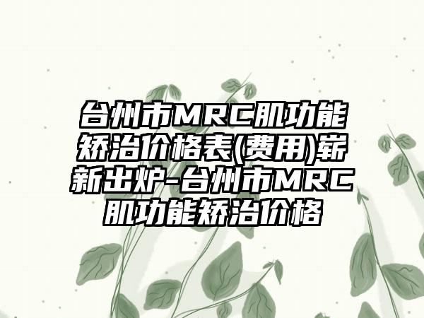 台州市MRC肌功能矫治价格表(费用)崭新出炉-台州市MRC肌功能矫治价格