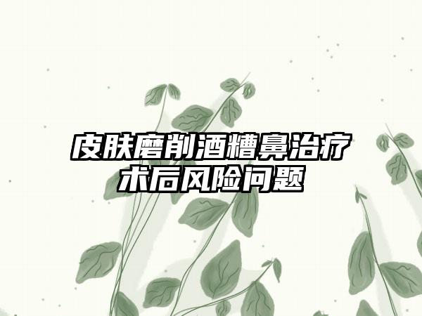 皮肤磨削酒糟鼻治疗术后风险问题