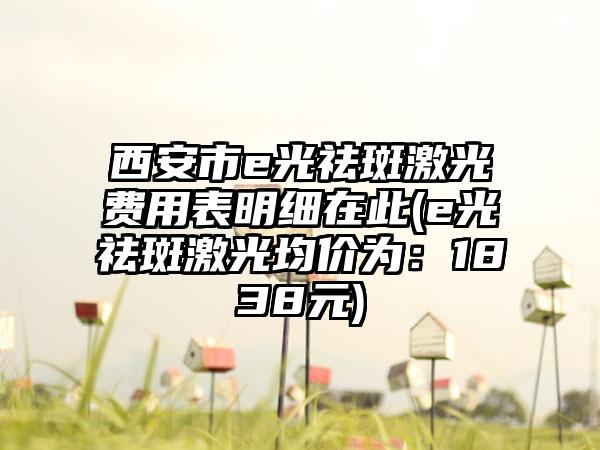 西安市e光祛斑激光费用表明细在此(e光祛斑激光均价为：1838元)