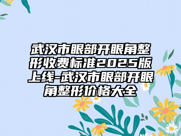 武汉市眼部开眼角整形收费标准2025版上线-武汉市眼部开眼角整形价格大全