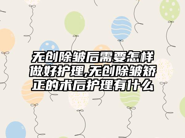 无创除皱后需要怎样做好护理,无创除皱矫正的术后护理有什么