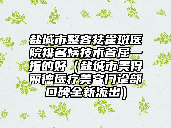 盐城市整容祛雀斑医院排名榜技术首屈一指的好（盐城市美得丽德医疗美容门诊部口碑全新流出）