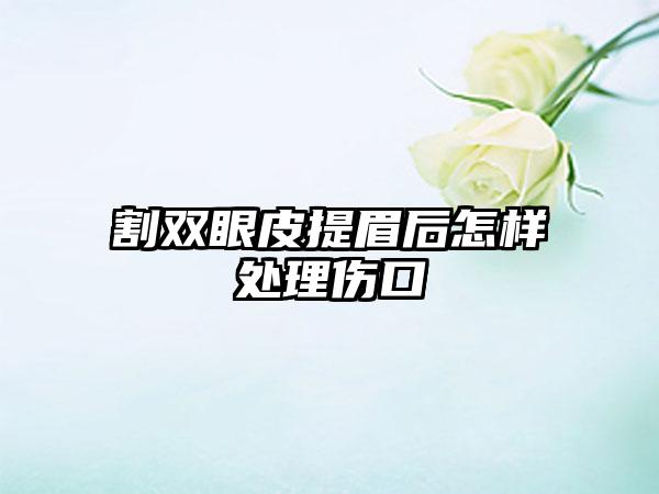 割双眼皮提眉后怎样处理伤口
