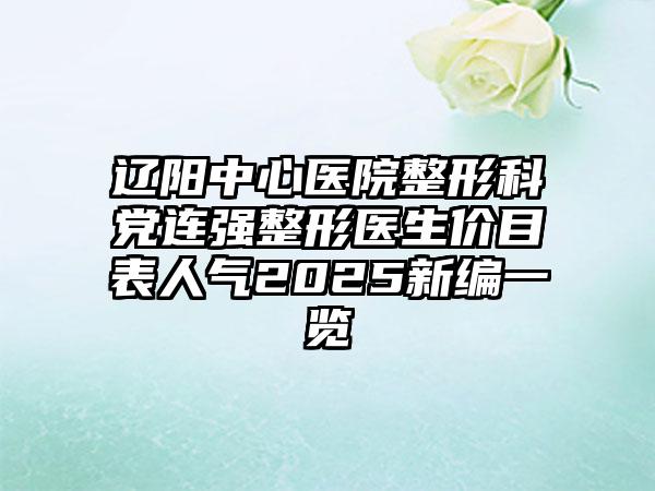 辽阳中心医院整形科党连强整形医生价目表人气2025新编一览