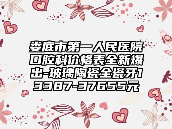 娄底市第一人民医院口腔科价格表全新爆出-玻璃陶瓷全瓷牙13387-37655元