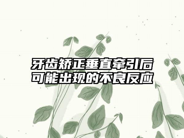 牙齿矫正垂直牵引后可能出现的不良反应