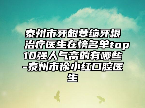 泰州市牙龈萎缩牙根治疗医生在榜名单top10强人气高的有哪些-泰州市徐小红口腔医生