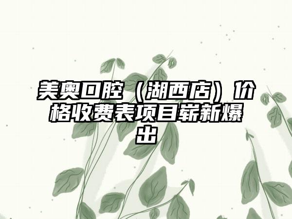 美奥口腔（湖西店）价格收费表项目崭新爆出