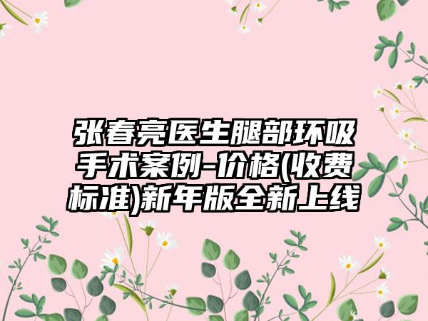张春亮医生腿部环吸手术案例-价格(收费标准)新年版全新上线