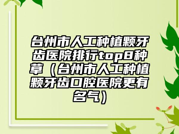 台州市人工种植颗牙齿医院排行top8种草（台州市人工种植颗牙齿口腔医院更有名气）