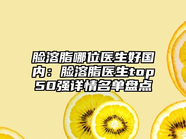 脸溶脂哪位医生好国内：脸溶脂医生top50强详情名单盘点