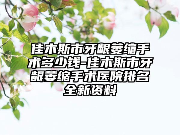 佳木斯市牙龈萎缩手术多少钱-佳木斯市牙龈萎缩手术医院排名全新资料