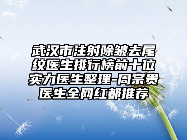 武汉市注射除皱去尾纹医生排行榜前十位实力医生整理-周宗贵医生全网红都推荐