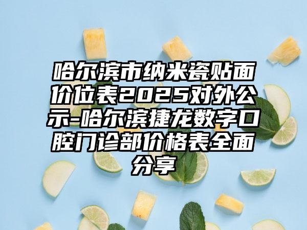 哈尔滨市纳米瓷贴面价位表2025对外公示-哈尔滨捷龙数字口腔门诊部价格表全面分享