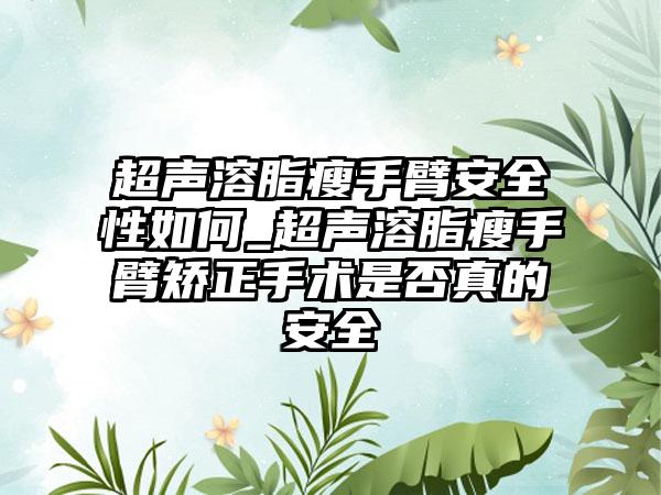 超声溶脂瘦手臂安全性如何_超声溶脂瘦手臂矫正手术是否真的安全