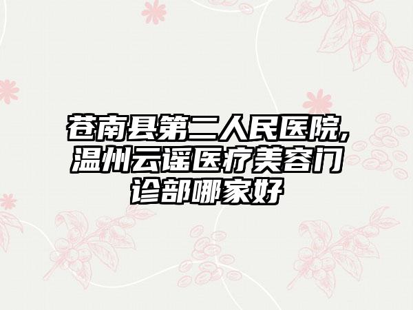 苍南县第二人民医院,温州云谣医疗美容门诊部哪家好