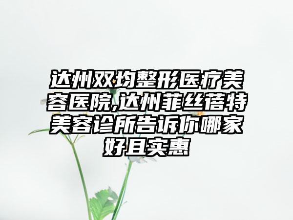 达州双均整形医疗美容医院,达州菲丝蓓特美容诊所告诉你哪家好且实惠
