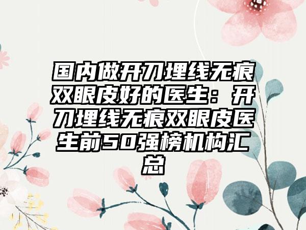 国内做开刀埋线无痕双眼皮好的医生：开刀埋线无痕双眼皮医生前50强榜机构汇总