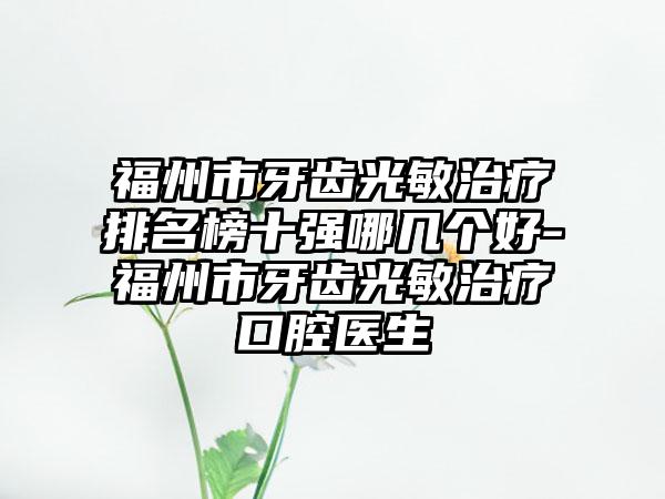 福州市牙齿光敏治疗排名榜十强哪几个好-福州市牙齿光敏治疗口腔医生