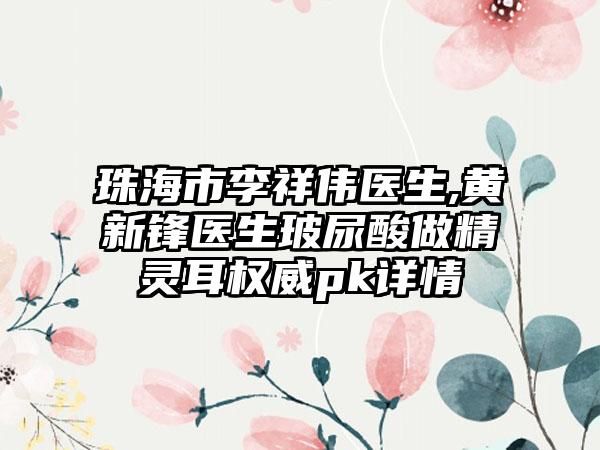 珠海市李祥伟医生,黄新锋医生玻尿酸做精灵耳权威pk详情