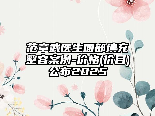 范章武医生面部填充整容案例-价格(价目)公布2025