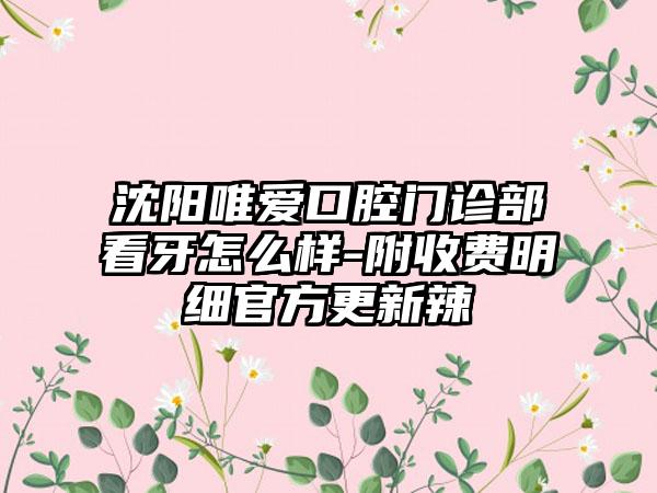 沈阳唯爱口腔门诊部看牙怎么样-附收费明细官方更新辣
