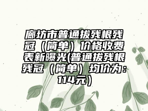 廊坊市普通拔残根残冠（简单）价格收费表新曝光(普通拔残根残冠（简单）均价为：114元）
