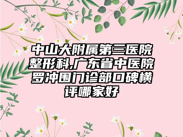 中山大附属第三医院整形科,广东省中医院罗冲围门诊部口碑横评哪家好