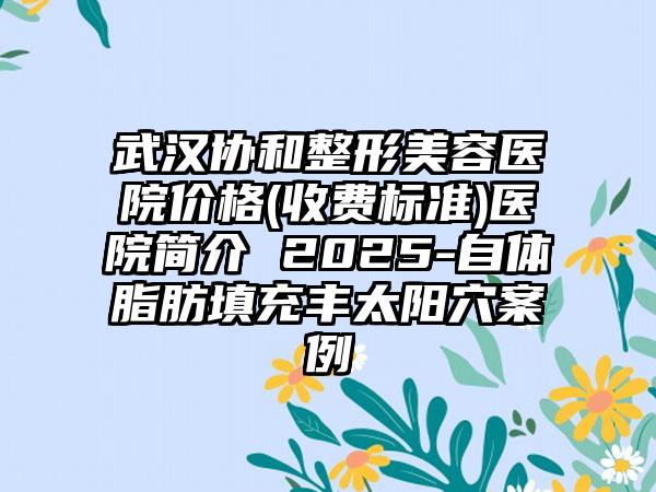 武汉协和整形美容医院价格(收费标准)医院简介 2025-自体脂肪填充丰太阳穴案例