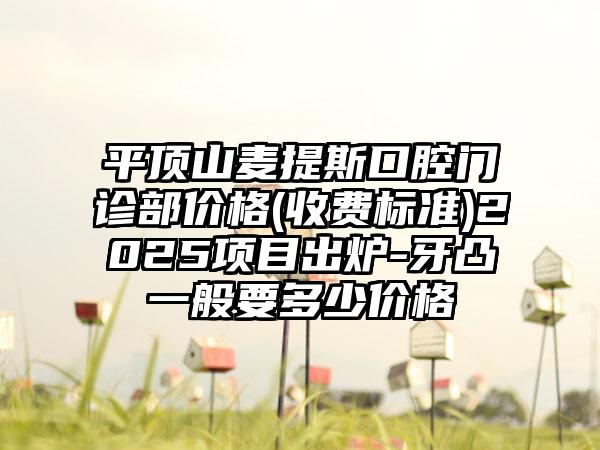 平顶山麦提斯口腔门诊部价格(收费标准)2025项目出炉-牙凸一般要多少价格
