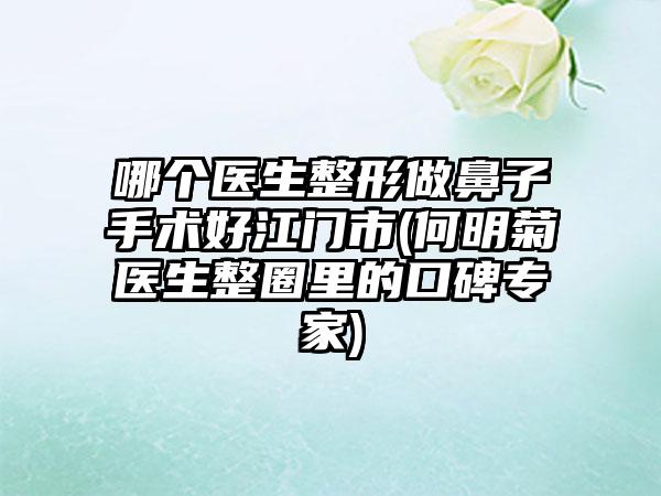 哪个医生整形做鼻子手术好江门市(何明菊医生整圈里的口碑专家)