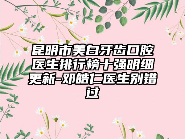 昆明市美白牙齿口腔医生排行榜十强明细更新-邓皓仁医生别错过