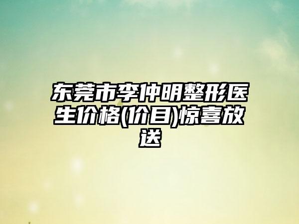 东莞市李仲明整形医生价格(价目)惊喜放送