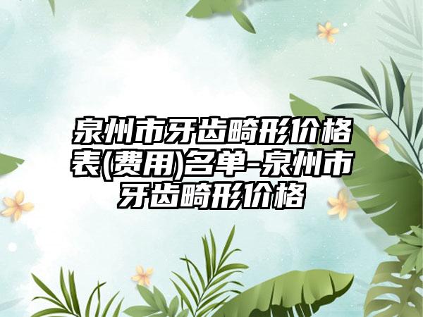 泉州市牙齿畸形价格表(费用)名单-泉州市牙齿畸形价格